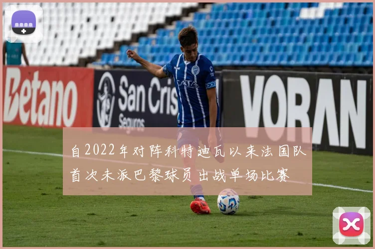 自2022年对阵科特迪瓦以来法国队首次未派巴黎球员出战单场比赛