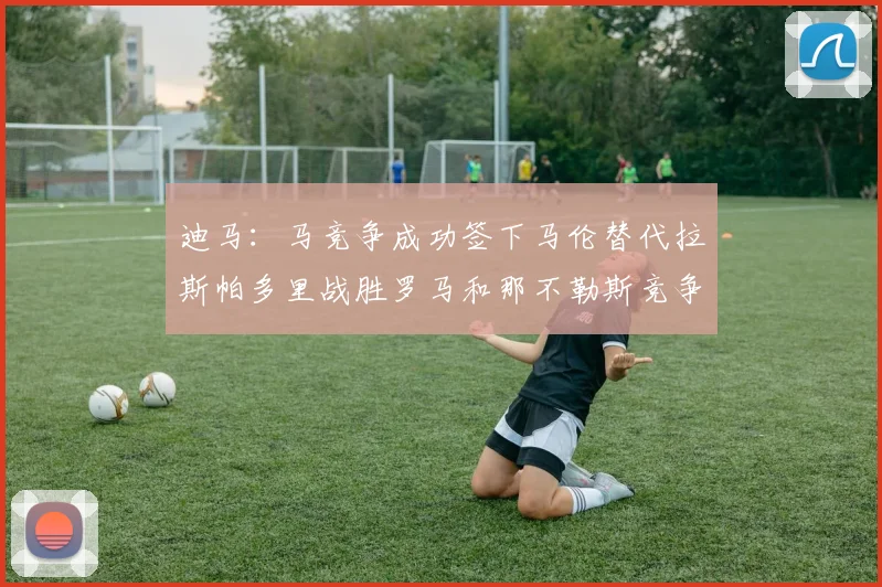 迪马：马竞争成功签下马伦替代拉斯帕多里战胜罗马和那不勒斯竞争