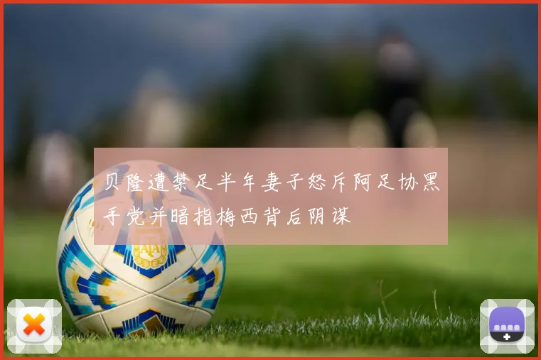 贝隆遭禁足半年妻子怒斥阿足协黑手党并暗指梅西背后阴谋