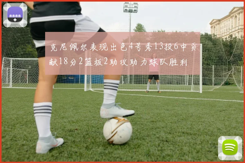 克尼佩尔表现出色4号秀13投6中贡献18分2篮板2助攻助力球队胜利