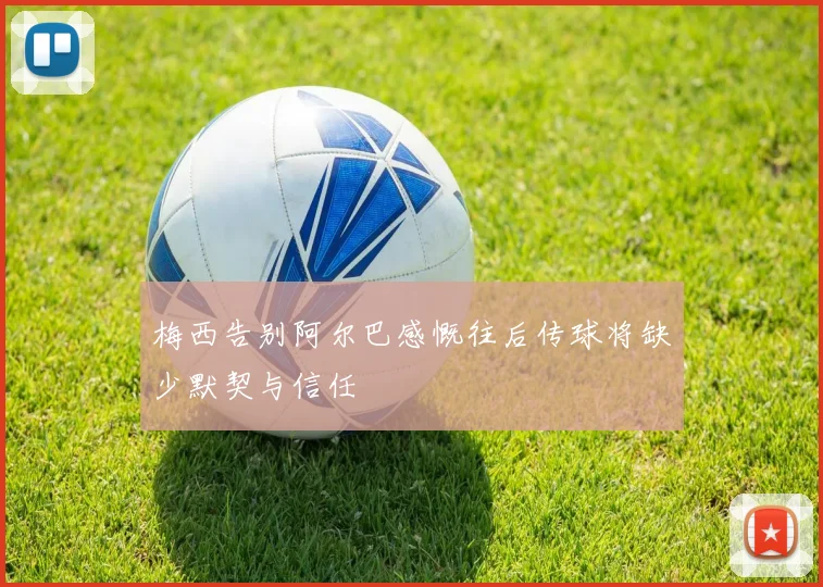 梅西告别阿尔巴感慨往后传球将缺少默契与信任