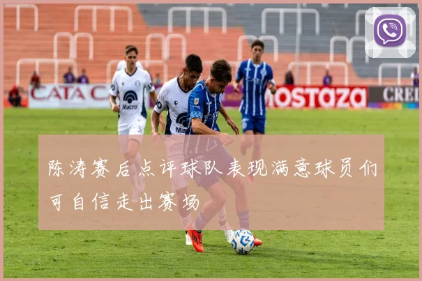 陈涛赛后点评球队表现满意球员们可自信走出赛场