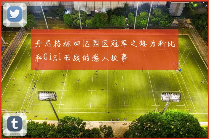 丹尼格林回忆园区冠军之路为科比和Gigi而战的感人故事