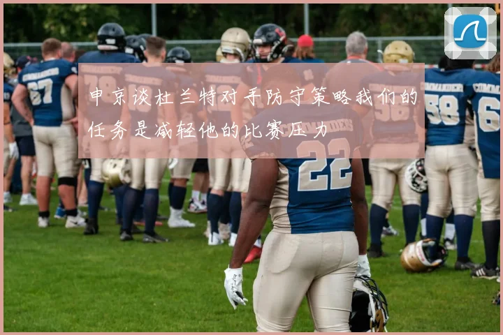 申京谈杜兰特对手防守策略我们的任务是减轻他的比赛压力