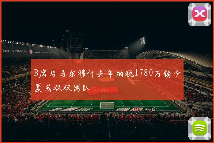 B席与马尔穆什去年纳税1780万镑今夏或双双离队