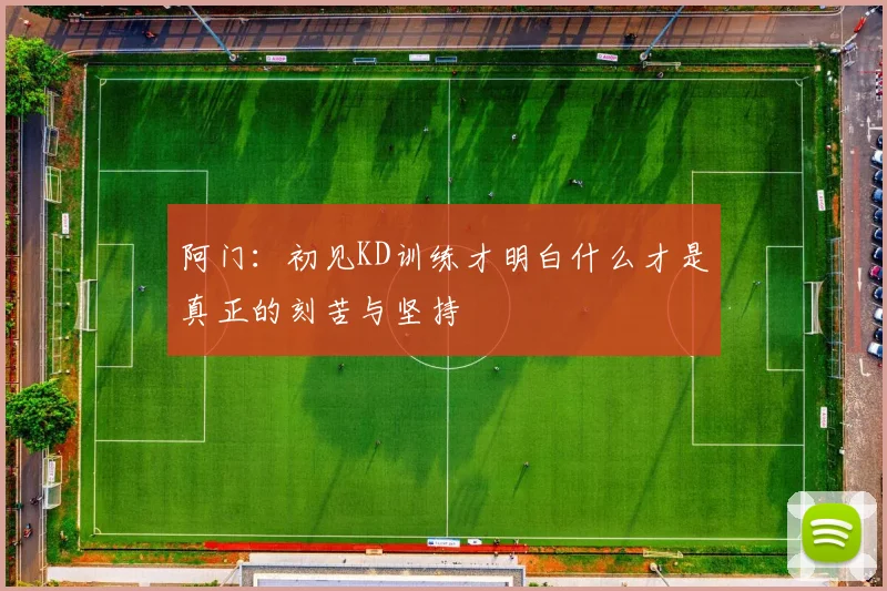 阿门：初见KD训练才明白什么才是真正的刻苦与坚持