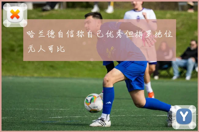 哈兰德自信称自己优秀但梅罗地位无人可比