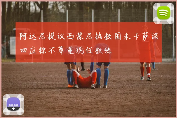 阿达尼提议西蒙尼执教国米卡萨诺回应称不尊重现任教练