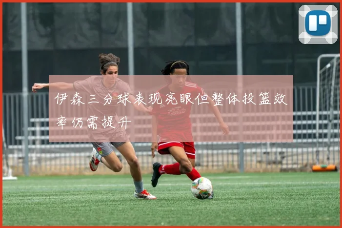 伊森三分球表现亮眼但整体投篮效率仍需提升