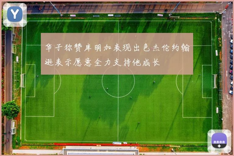 华子称赞库明加表现出色杰伦约翰逊表示愿意全力支持他成长