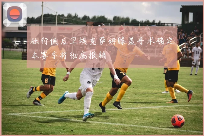 独行侠后卫埃克萨姆膝盖手术确定本赛季将彻底报销