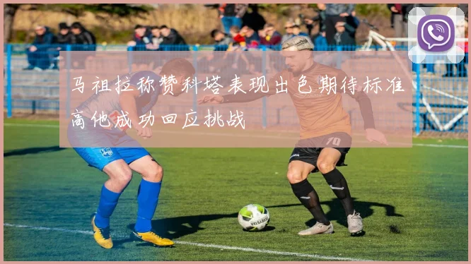 马祖拉称赞科塔表现出色期待标准高他成功回应挑战