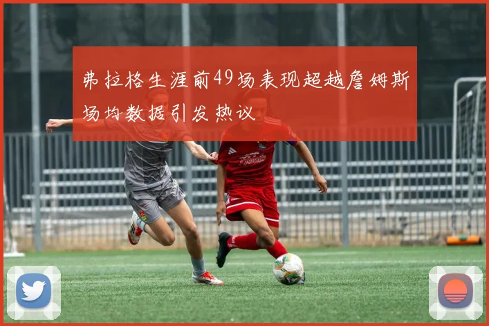 弗拉格生涯前49场表现超越詹姆斯场均数据引发热议