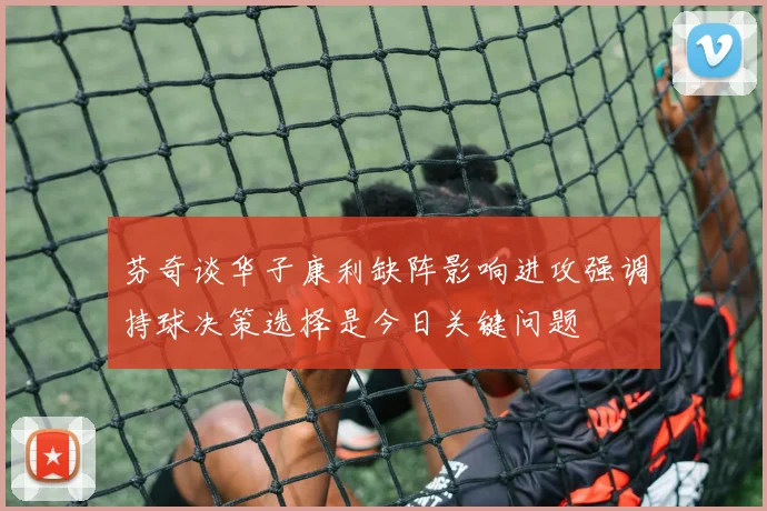 芬奇谈华子康利缺阵影响进攻强调持球决策选择是今日关键问题