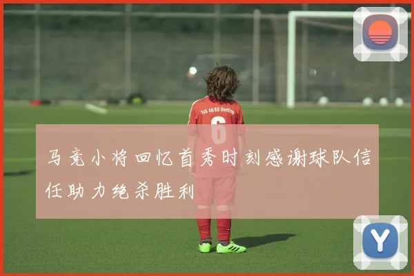 马竞小将回忆首秀时刻感谢球队信任助力绝杀胜利