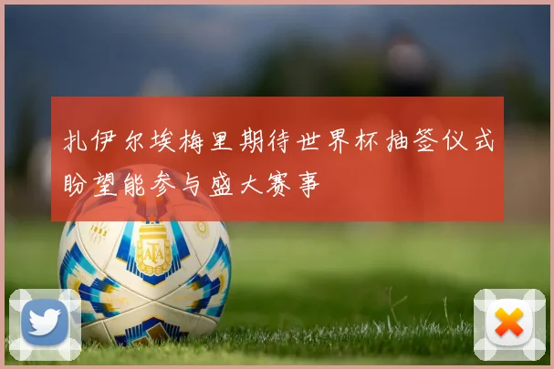 扎伊尔埃梅里期待世界杯抽签仪式盼望能参与盛大赛事