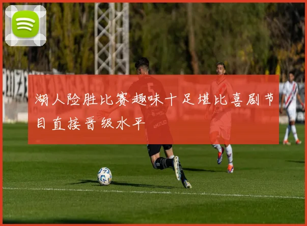 湖人险胜比赛趣味十足堪比喜剧节目直接晋级水平