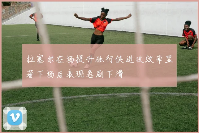 拉塞尔在场提升独行侠进攻效率显著下场后表现急剧下滑
