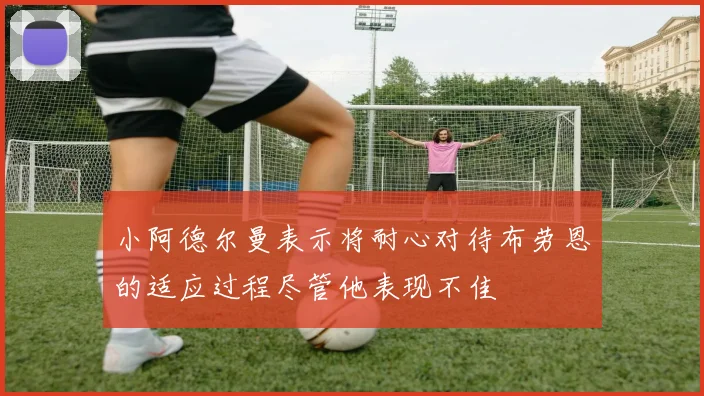 小阿德尔曼表示将耐心对待布劳恩的适应过程尽管他表现不佳
