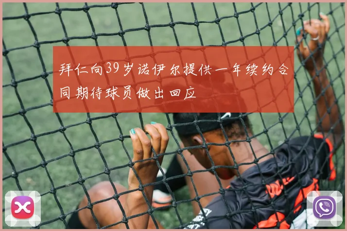 拜仁向39岁诺伊尔提供一年续约合同期待球员做出回应