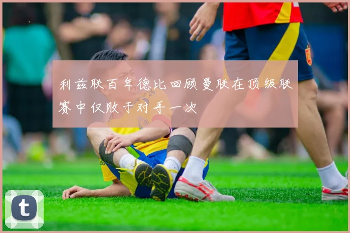 利兹联百年德比回顾曼联在顶级联赛中仅败于对手一次