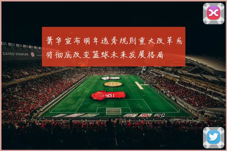萧华宣布明年选秀规则重大改革或将彻底改变篮球未来发展格局