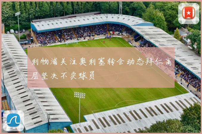 利物浦关注奥利塞转会动态拜仁高层坚决不卖球员