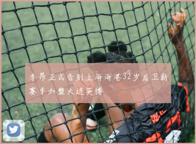 李昂正式告别上海海港32岁后卫新赛季加盟大连英博
