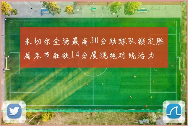 米切尔全场最高30分助球队锁定胜局末节狂砍14分展现绝对统治力