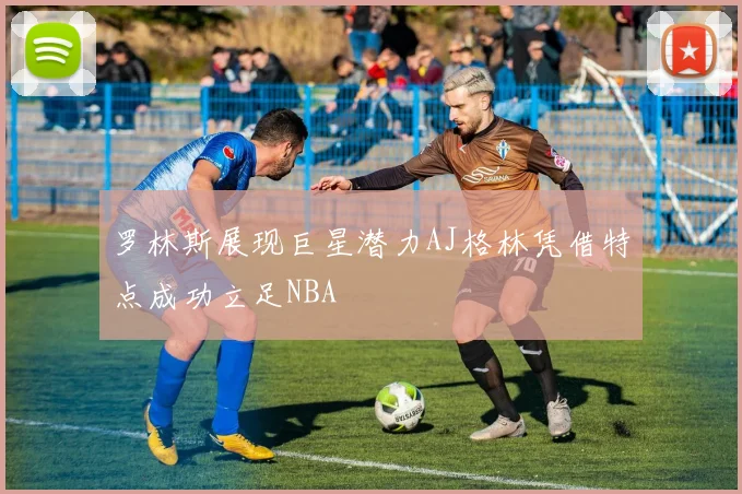 罗林斯展现巨星潜力AJ格林凭借特点成功立足NBA