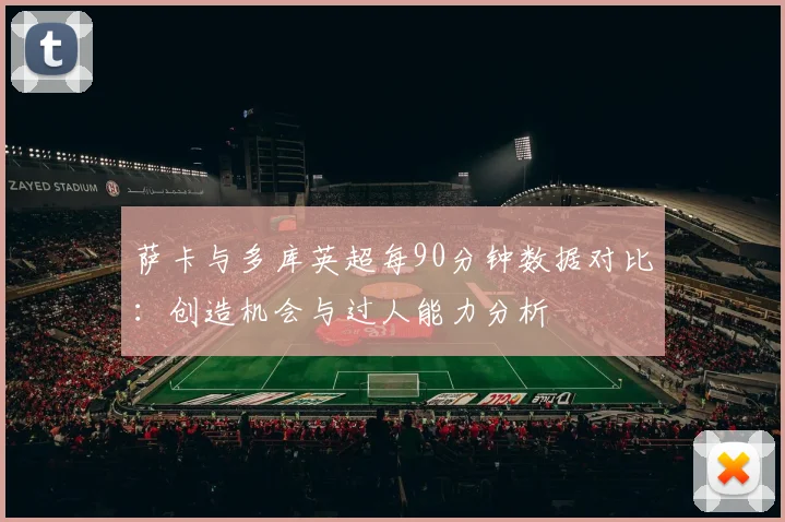 萨卡与多库英超每90分钟数据对比：创造机会与过人能力分析